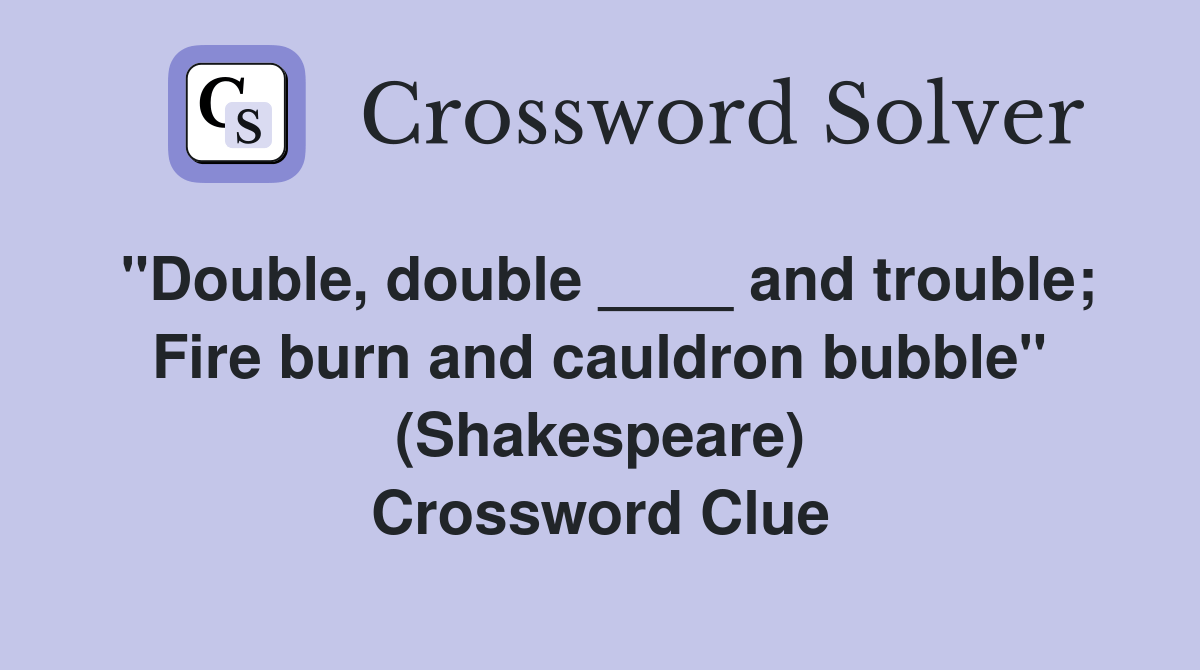 "Double, double ____ and trouble; Fire burn and cauldron bubble